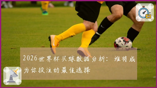 2026世界杯买球数据分析：谁将成为你投注的最佳选择