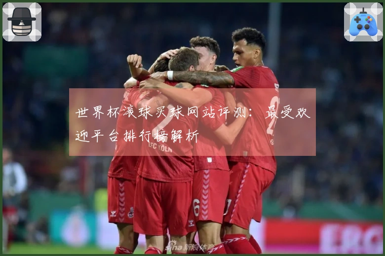 世界杯滚球买球网站评测：最受欢迎平台排行榜解析