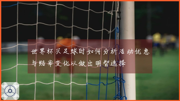 世界杯买足球时如何分析活动优惠与赔率变化以做出明智选择