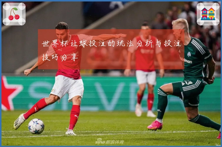 世界杯让球投注的玩法分析与投注技巧分享