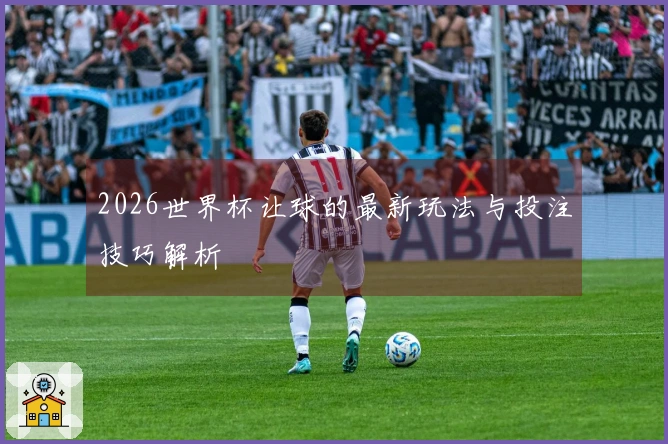 2026世界杯让球的最新玩法与投注技巧解析