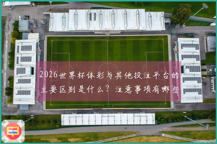 2026世界杯体彩与其他投注平台的主要区别是什么？注意事项有哪些？