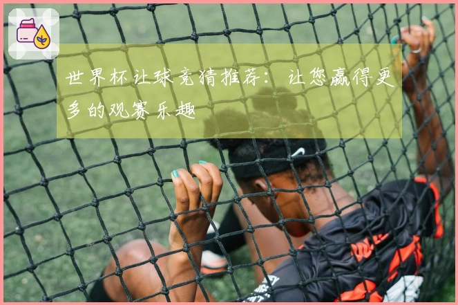 世界杯让球竞猜推荐：让您赢得更多的观赛乐趣