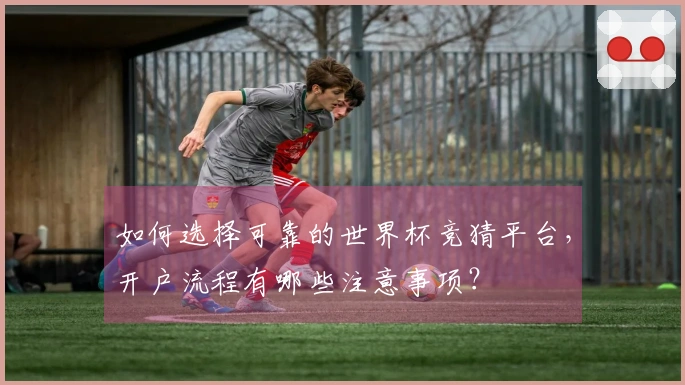 如何选择可靠的世界杯竞猜平台，开户流程有哪些注意事项？