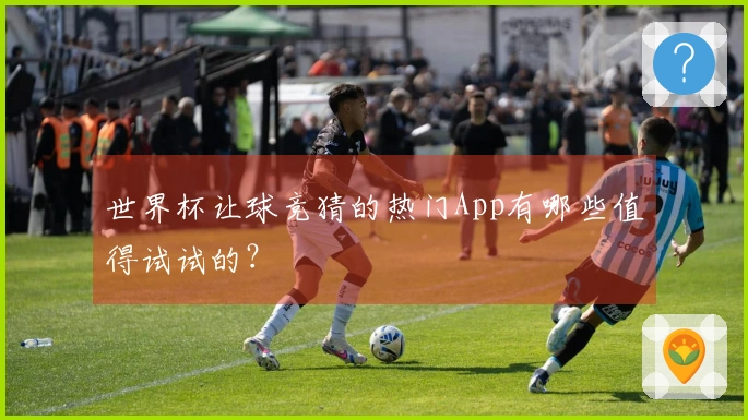 世界杯让球竞猜的热门App有哪些值得试试的？