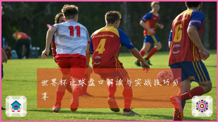 世界杯让球盘口解读与实战技巧分享