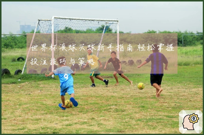 世界杯滚球买球新手指南 轻松掌握投注技巧与策略