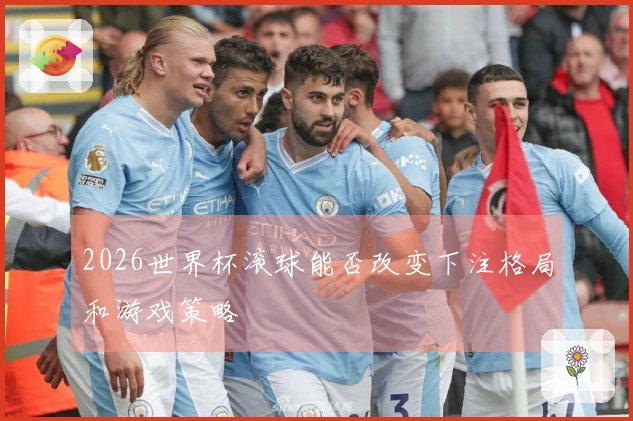 2026世界杯滚球能否改变下注格局和游戏策略