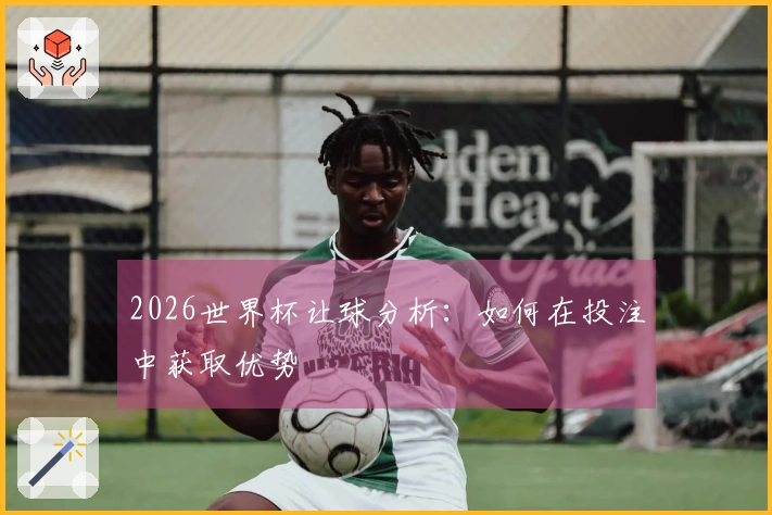2026世界杯让球分析：如何在投注中获取优势
