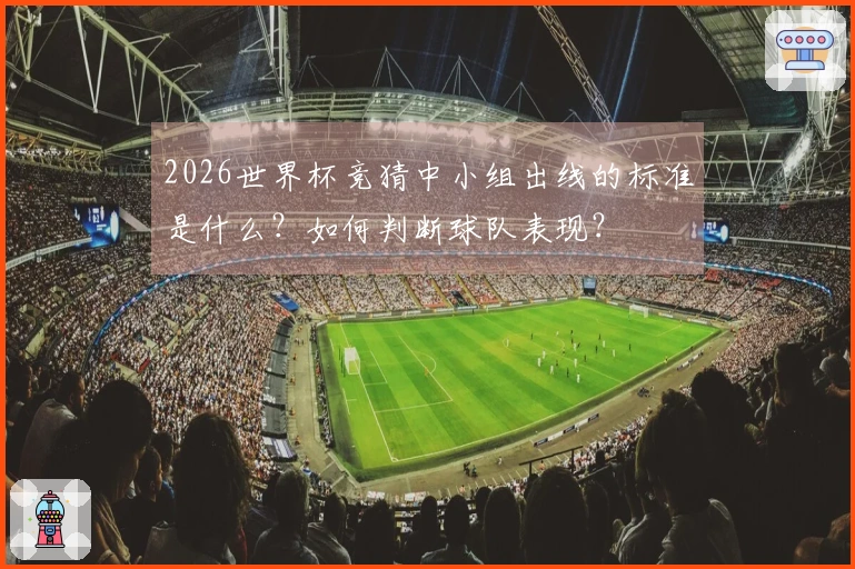 2026世界杯竞猜中小组出线的标准是什么？如何判断球队表现？