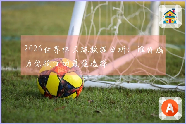 2026世界杯买球数据分析:谁将成为你投注的最佳选择