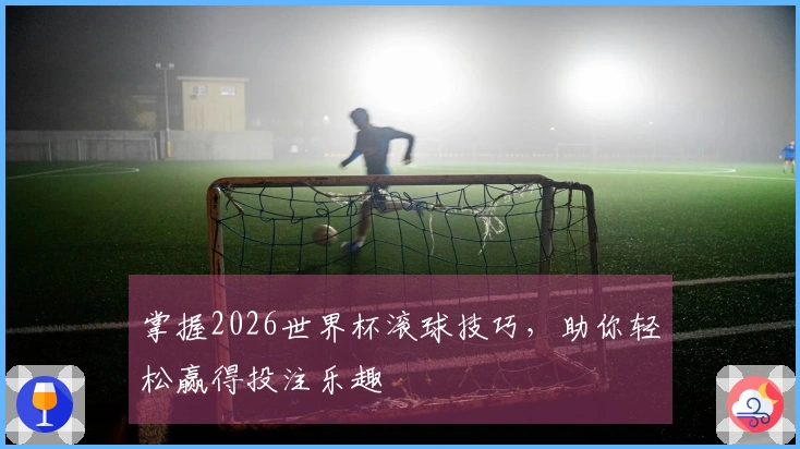 掌握2026世界杯滚球技巧，助你轻松赢得投注乐趣