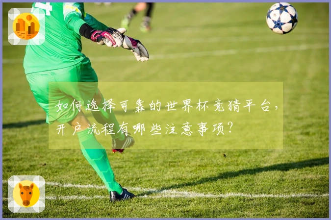 如何选择可靠的世界杯竞猜平台，开户流程有哪些注意事项？
