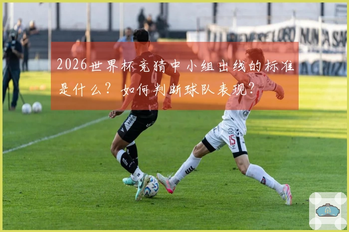 2026世界杯竞猜中小组出线的标准是什么？如何判断球队表现？