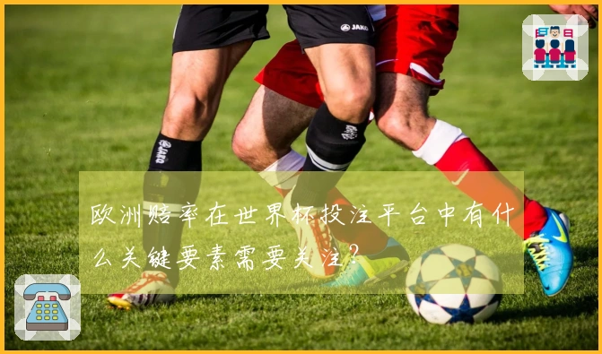 欧洲赔率在世界杯投注平台中有什么关键要素需要关注？