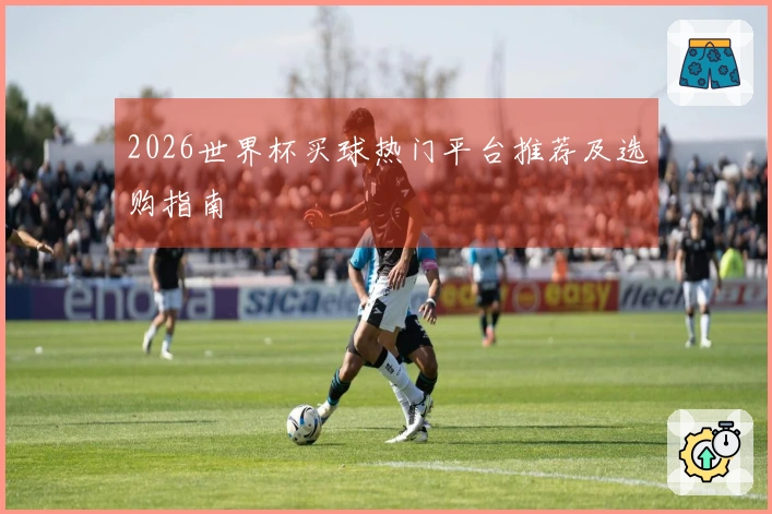 2026世界杯买球热门平台推荐及选购指南