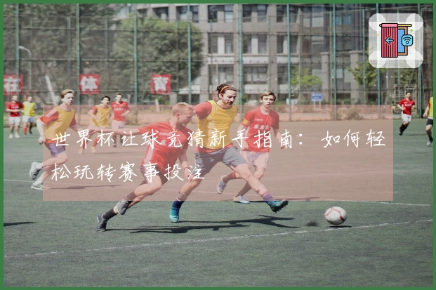 世界杯让球竞猜新手指南：如何轻松玩转赛事投注