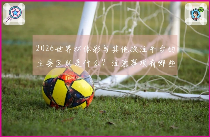 2026世界杯体彩与其他投注平台的主要区别是什么？注意事项有哪些？