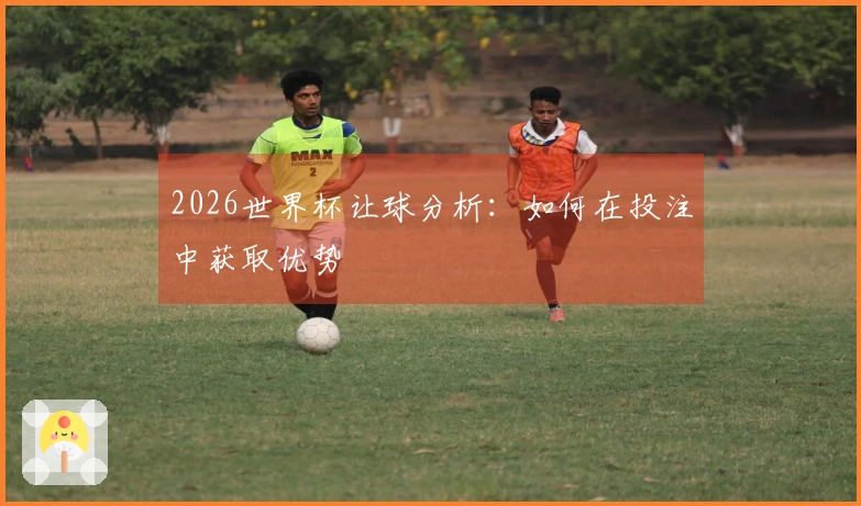2026世界杯让球分析：如何在投注中获取优势