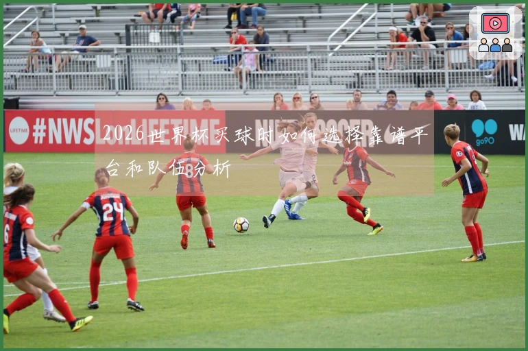2026世界杯买球时如何选择靠谱平台和队伍分析