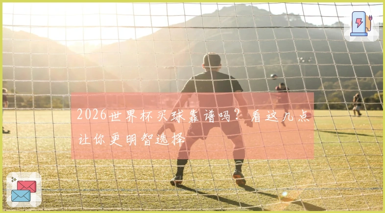 2026世界杯买球靠谱吗？看这几点让你更明智选择