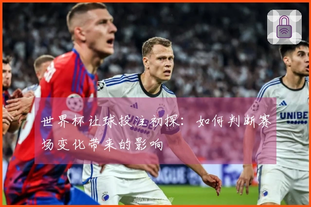 世界杯让球投注初探：如何判断赛场变化带来的影响
