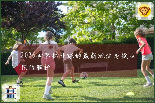 2026世界杯让球的最新玩法与投注技巧解析