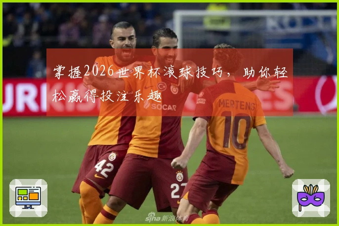掌握2026世界杯滚球技巧，助你轻松赢得投注乐趣