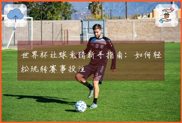 世界杯让球竞猜新手指南：如何轻松玩转赛事投注